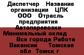 Диспетчер › Название организации ­ ЦПК, ООО › Отрасль предприятия ­ Автоперевозки › Минимальный оклад ­ 40 000 - Все города Работа » Вакансии   . Томская обл.,Томск г.